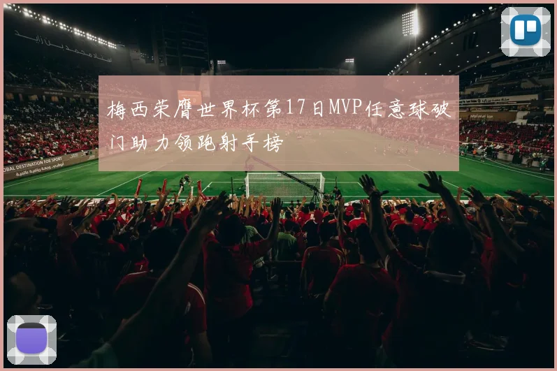 梅西荣膺世界杯第17日MVP任意球破门助力领跑射手榜