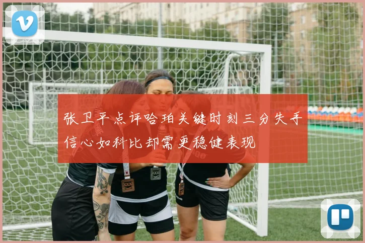 张卫平点评哈珀关键时刻三分失手信心如科比却需更稳健表现