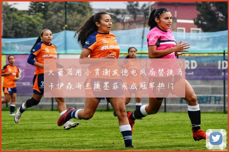火箭若用小贾谢泼德电风扇替换马卡伊森海王换墨菲或成冠军热门