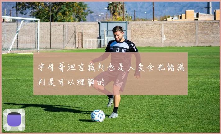 字母哥坦言裁判也是人类会犯错漏判是可以理解的