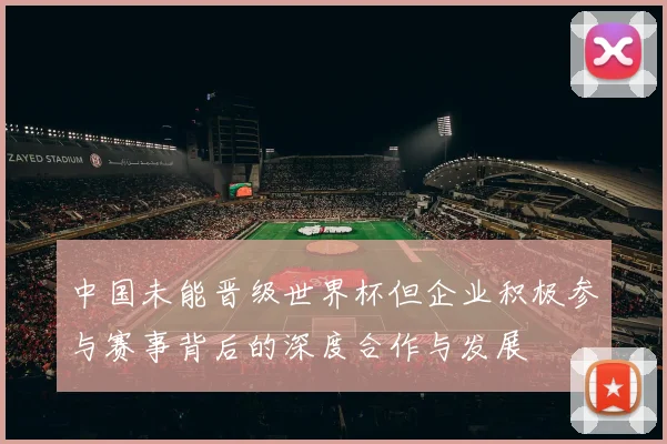 中国未能晋级世界杯但企业积极参与赛事背后的深度合作与发展
