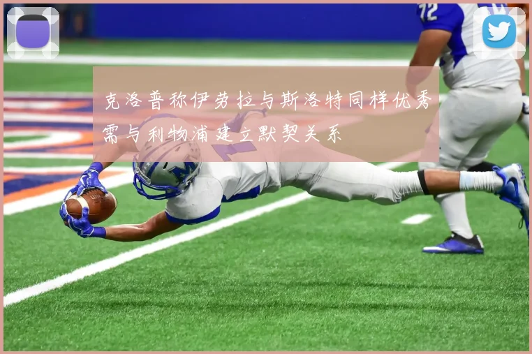 克洛普称伊劳拉与斯洛特同样优秀需与利物浦建立默契关系