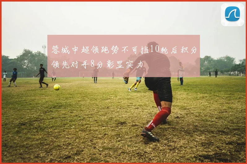 蓉城中超领跑势不可挡10轮后积分领先对手8分彰显实力