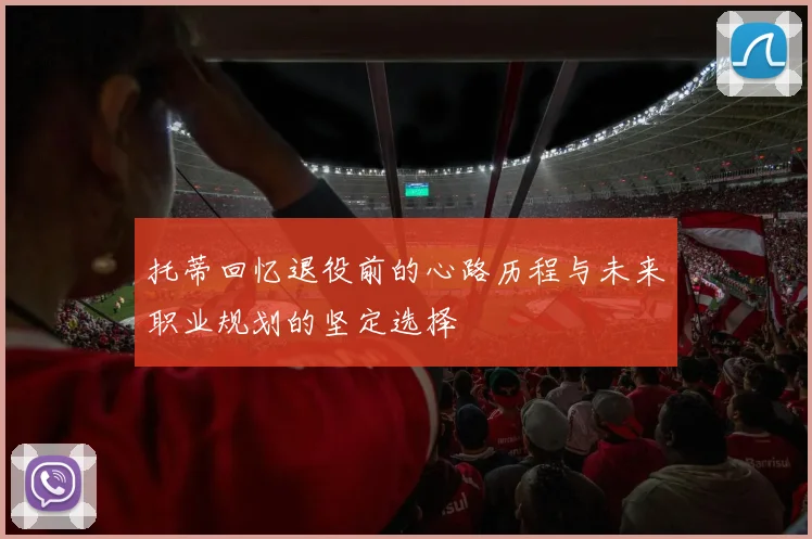 托蒂回忆退役前的心路历程与未来职业规划的坚定选择