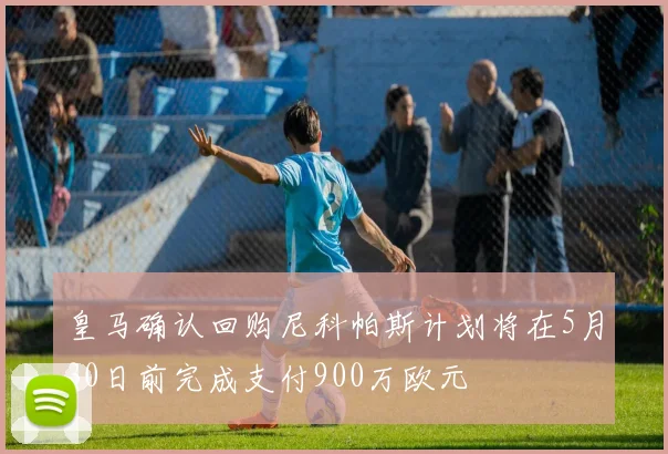 皇马确认回购尼科帕斯计划将在5月30日前完成支付900万欧元