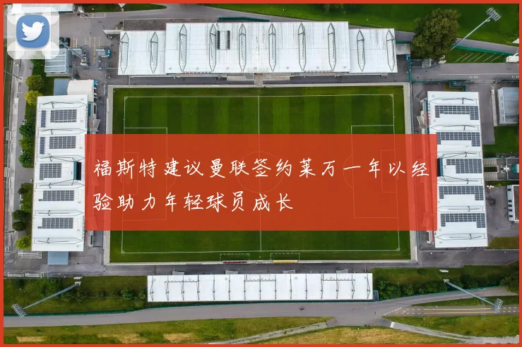 福斯特建议曼联签约莱万一年以经验助力年轻球员成长