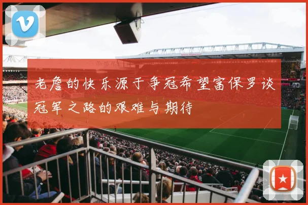 老詹的快乐源于争冠希望富保罗谈冠军之路的艰难与期待