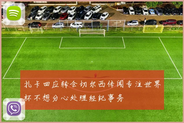扎卡回应转会切尔西传闻专注世界杯不想分心处理经纪事务