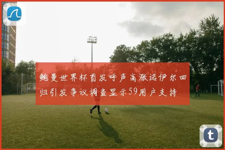 鲍曼世界杯首发呼声高涨诺伊尔回归引发争议调查显示59用户支持