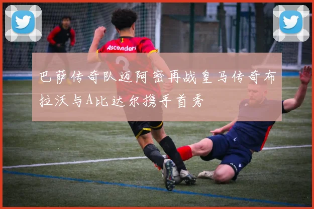 巴萨传奇队迈阿密再战皇马传奇布拉沃与A比达尔携手首秀