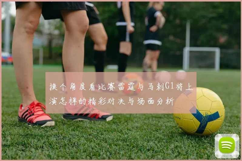 换个角度看比赛雷霆与马刺G1将上演怎样的精彩对决与场面分析
