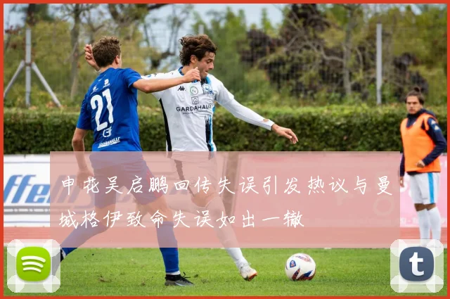 申花吴启鹏回传失误引发热议与曼城格伊致命失误如出一辙